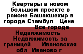 Квартиры в новом большом проекте в районе Башакшехир в городе Стамбул › Цена ­ 124 000 - Все города Недвижимость » Недвижимость за границей   . Ивановская обл.,Иваново г.